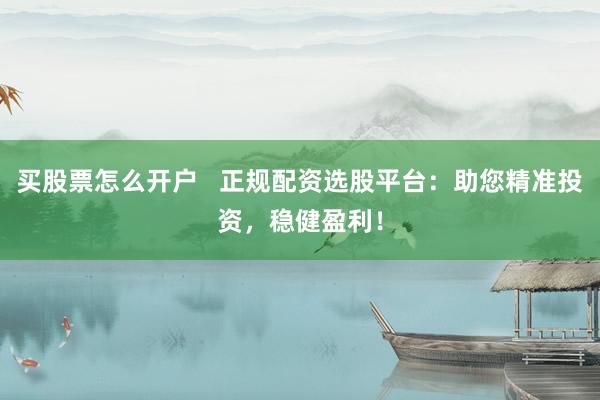 买股票怎么开户   正规配资选股平台:助您精准投资,稳健盈利!