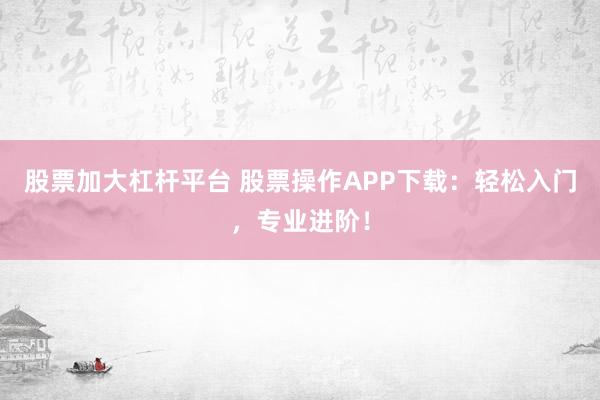 股票加大杠杆平台 股票操作APP下载:轻松入门,专业进阶!