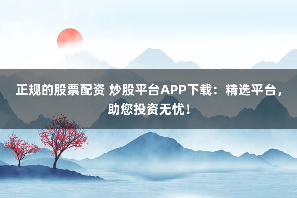 正规的股票配资 炒股平台APP下载:精选平台,助您投资无忧!