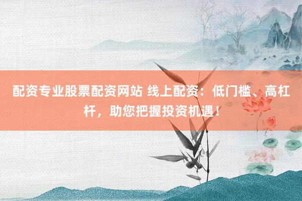 配资专业股票配资网站 线上配资:低门槛、高杠杆,助您把握投资机遇!