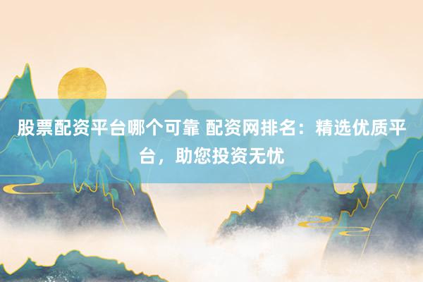 股票配资平台哪个可靠 配资网排名：精选优质平台，助您投资无忧
