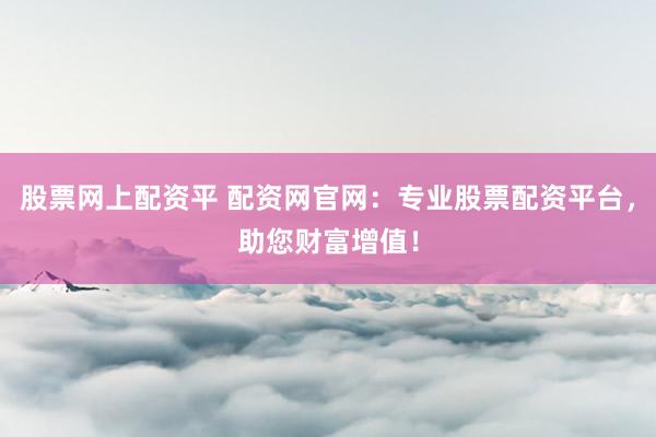 股票网上配资平 配资网官网:专业股票配资平台,助您财富增值!