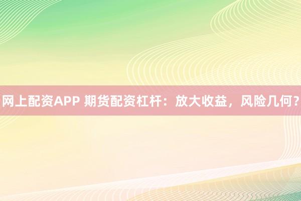 网上配资APP 期货配资杠杆：放大收益，风险几何？