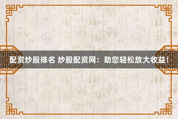 配资炒股排名 炒股配资网:助您轻松放大收益!