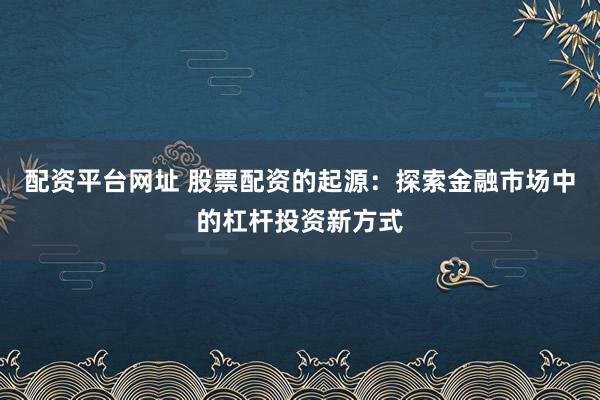 配资平台网址 股票配资的起源:探索金融市场中的杠杆投资新方式