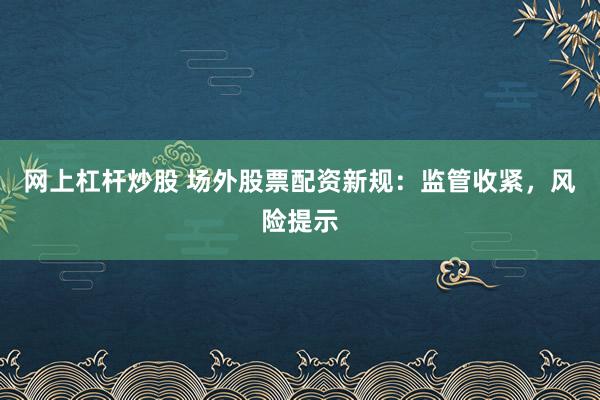 网上杠杆炒股 场外股票配资新规：监管收紧，风险提示