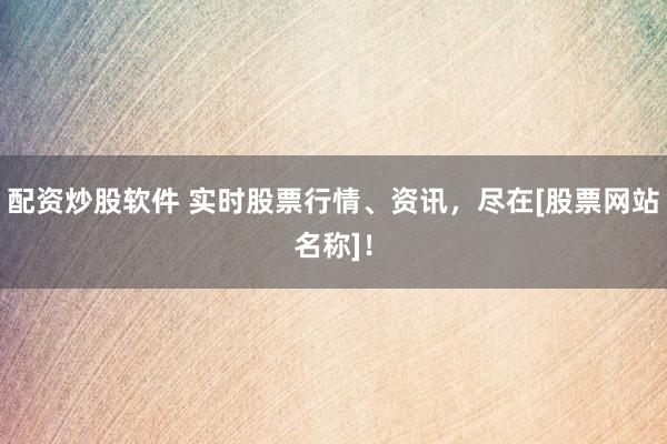 配资炒股软件 实时股票行情、资讯，尽在[股票网站名称]！