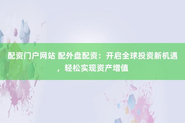 配资门户网站 配外盘配资:开启全球投资新机遇,轻松实现资产增值
