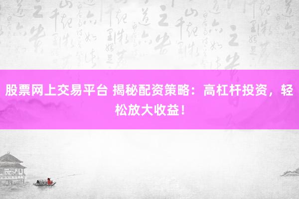 股票网上交易平台 揭秘配资策略：高杠杆投资，轻松放大收益！