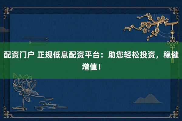 配资门户 正规低息配资平台：助您轻松投资，稳健增值！