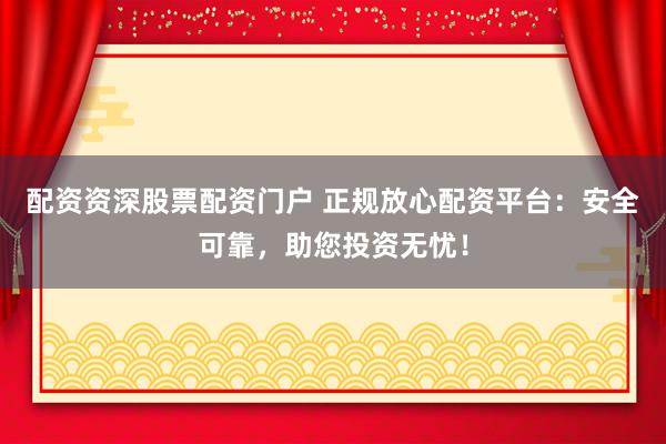 配资资深股票配资门户 正规放心配资平台:安全可靠,助您投资无忧!