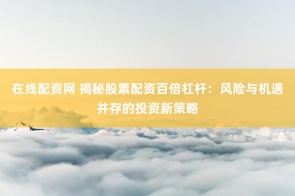 在线配资网 揭秘股票配资百倍杠杆：风险与机遇并存的投资新策略