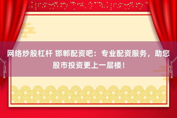 网络炒股杠杆 邯郸配资吧：专业配资服务，助您股市投资更上一层楼！