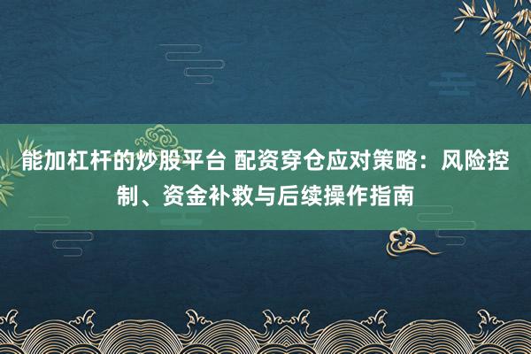 能加杠杆的炒股平台 配资穿仓应对策略:风险控制、资金补救与后续操作指南
