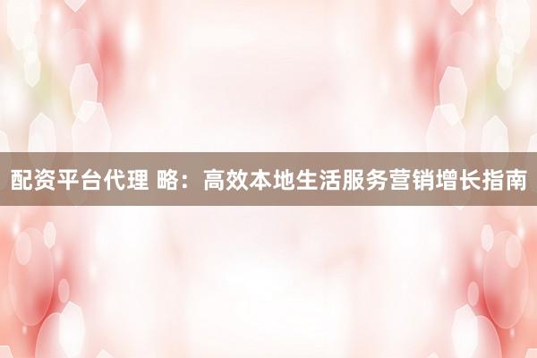 配资平台代理 略:高效本地生活服务营销增长指南