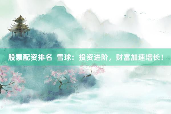 股票配资排名 雪球:投资进阶,财富加速增长!