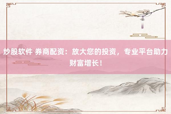 炒股软件 券商配资：放大您的投资，专业平台助力财富增长！