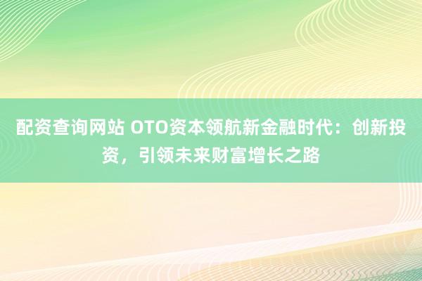 配资查询网站 OTO资本领航新金融时代：创新投资，引领未来财富增长之路