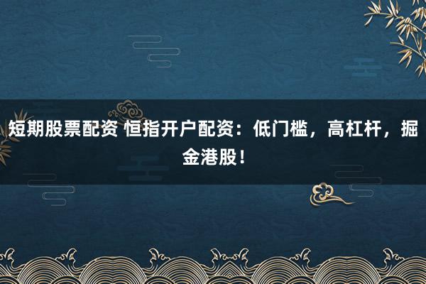 短期股票配资 恒指开户配资：低门槛，高杠杆，掘金港股！