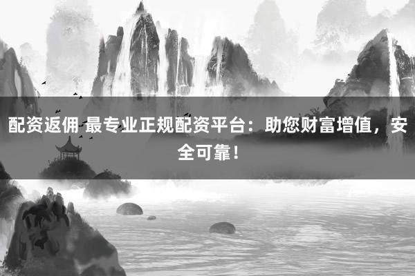配资返佣 最专业正规配资平台:助您财富增值,安全可靠!
