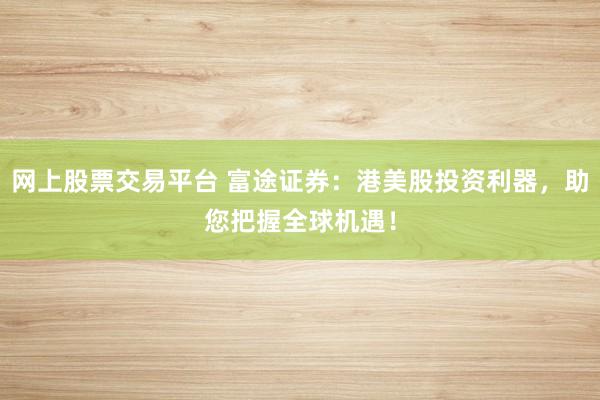 网上股票交易平台 富途证券:港美股投资利器,助您把握全球机遇!