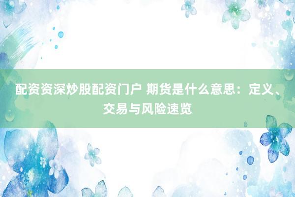 配资资深炒股配资门户 期货是什么意思：定义、交易与风险速览