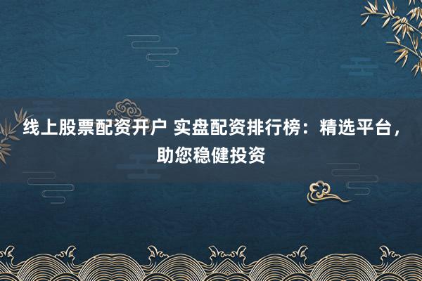 线上股票配资开户 实盘配资排行榜:精选平台,助您稳健投资