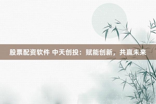 股票配资软件 中天创投:赋能创新,共赢未来
