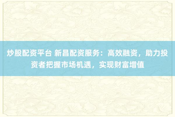 炒股配资平台 新昌配资服务:高效融资,助力投资者把握市场机遇,实现财富增值
