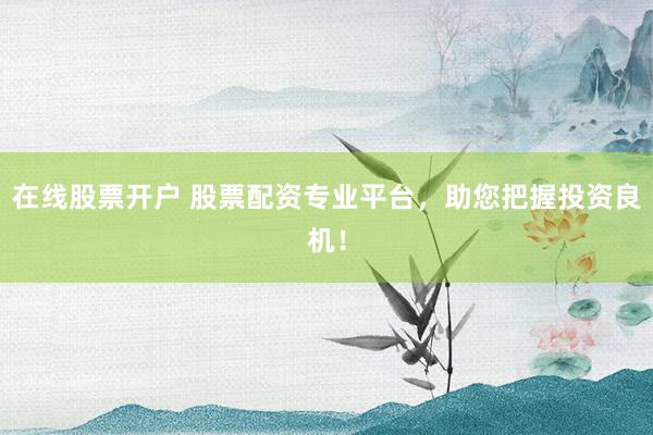 在线股票开户 股票配资专业平台,助您把握投资良机!