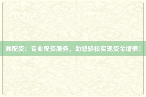 鑫配资:专业配资服务,助您轻松实现资金增值!