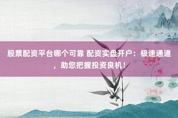 股票配资平台哪个可靠 配资实盘开户:极速通道,助您把握投资良机!