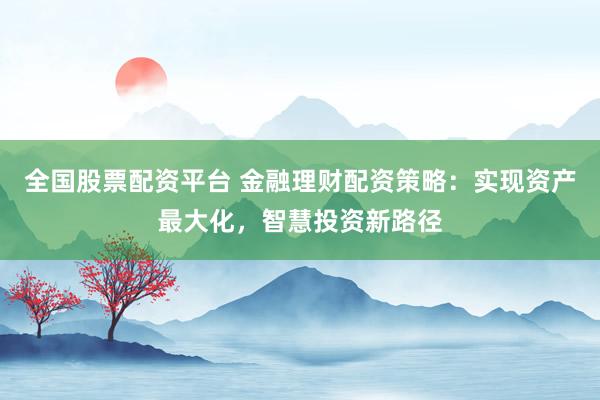 全国股票配资平台 金融理财配资策略：实现资产最大化，智慧投资新路径