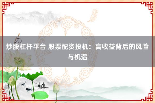 炒股杠杆平台 股票配资投机:高收益背后的风险与机遇