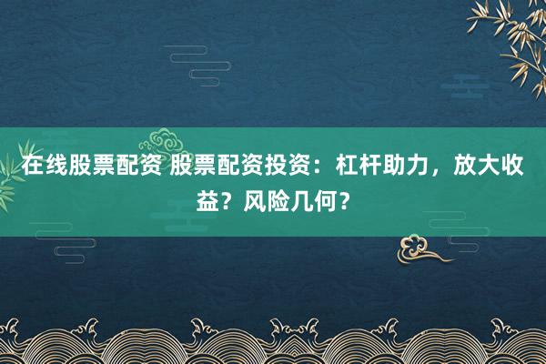 在线股票配资 股票配资投资:杠杆助力,放大收益?风险几何?