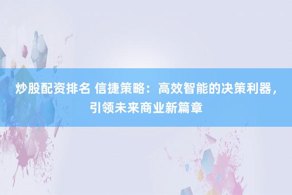 炒股配资排名 信捷策略:高效智能的决策利器,引领未来商业新篇章