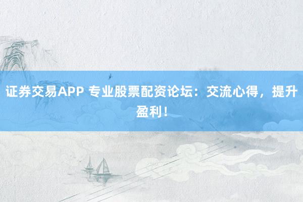 证券交易APP 专业股票配资论坛：交流心得，提升盈利！