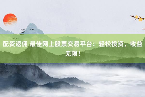 配资返佣 最佳网上股票交易平台：轻松投资，收益无限！
