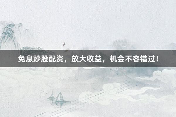 免息炒股配资，放大收益，机会不容错过！
