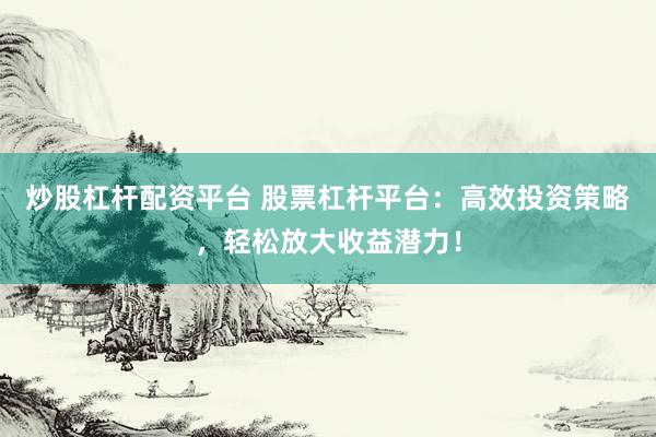 炒股杠杆配资平台 股票杠杆平台：高效投资策略，轻松放大收益潜力！