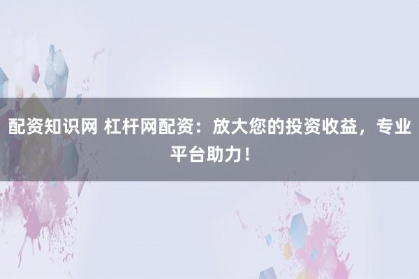 配资知识网 杠杆网配资：放大您的投资收益，专业平台助力！