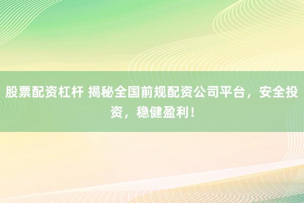 股票配资杠杆 揭秘全国前规配资公司平台，安全投资，稳健盈利！