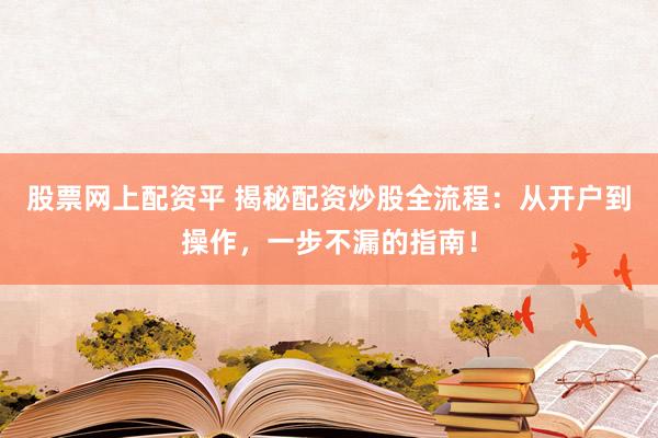 股票网上配资平 揭秘配资炒股全流程：从开户到操作，一步不漏的指南！