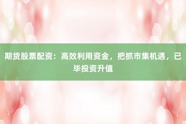 期货股票配资：高效利用资金，把抓市集机遇，已毕投资升值