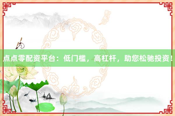 点点零配资平台：低门槛，高杠杆，助您松驰投资！