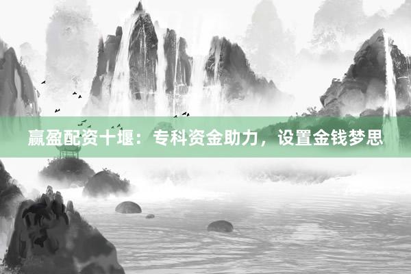 赢盈配资十堰：专科资金助力，设置金钱梦思