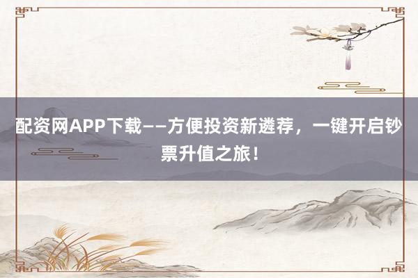 配资网APP下载——方便投资新遴荐,一键开启钞票升值之旅!