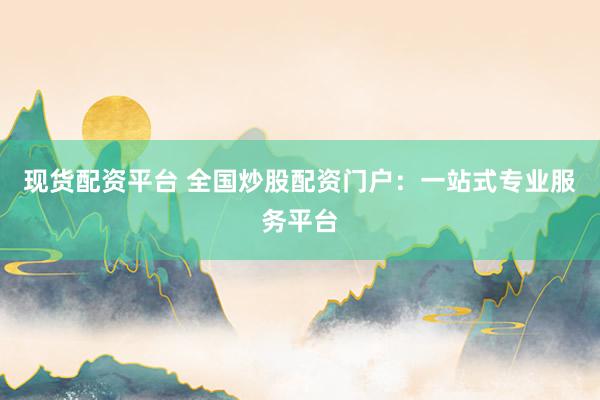 现货配资平台 全国炒股配资门户：一站式专业服务平台