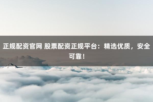 正规配资官网 股票配资正规平台：精选优质，安全可靠！