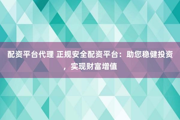 配资平台代理 正规安全配资平台：助您稳健投资，实现财富增值